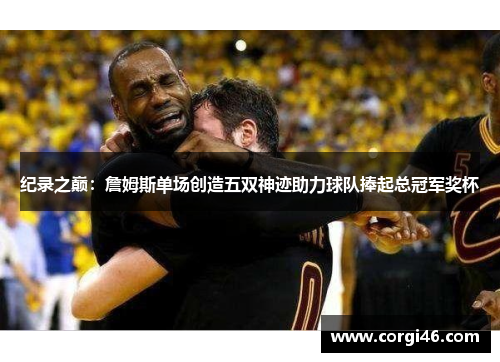 纪录之巅:詹姆斯单场创造五双神迹助力球队捧起总冠军奖杯